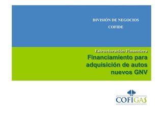 Estructuración Financiera
Financiamiento para
adquisición de autos
nuevos GNV
Estructuración Financiera
Financiamiento paraFinanciamiento para
adquisiciadquisicióón de autosn de autos
nuevos GNVnuevos GNV
DIVISIÓN DE NEGOCIOS
COFIDE
 