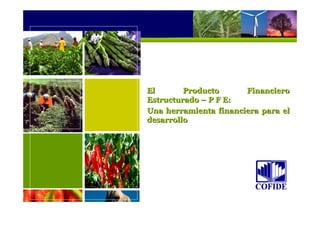 El Producto Financiero
Estructurado – P F E:
Una herramienta financiera para el
desarrollo
El Producto Financiero
Estructurado – P F E:
Una herramienta financiera para el
desarrollo
 