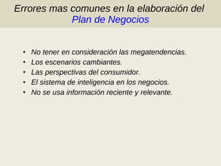 Errores mas comunes en la elaboración del  Plan de Negocios No tener en consideración las megatendencias. Los escenarios cambiantes. Las perspectivas del consumidor. El sistema de inteligencia en los negocios. No se usa información reciente y relevante. 