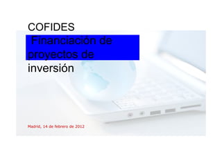 COFIDES
 Financiación de
proyectos de
inversión



Madrid, 14 de febrero de 2012
 