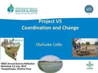 Project V5
Coordination and Change
Olufunke Cofie

VBDC Annual Science Reflection
Workshop 3-5 July, 2012
Ouagadougou, Burkina Faso

 