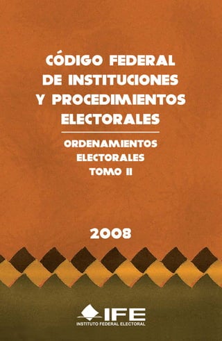 CÓDIGO FEDERAL
 DE INSTITUCIONES
Y PROCEDIMIENTOS
   ELECTORALES
   ORDENAMIENTOS
     ELECTORALES
       TOMO II




         2008



    INSTITUTO FEDERAL ELECTORAL
 