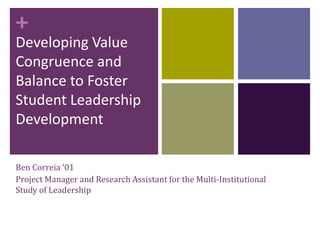 +
Developing Value
Congruence and
Balance to Foster
Student Leadership
Development
Ben Correia ‘01
Project Manager and Research Assistant for the Multi-Institutional
Study of Leadership
 