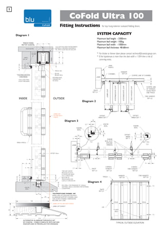 1

CoFold Ultra 100
Fitting Instructions
Diagram 1

for top hung exterior outward folding doors

SYSTEM CAPACITY
Maximum leaf height - 3300mm
Maximum leaf weight - 100kg
Maximum leaf width - 1000mm
Maximum leaf thickness- 48-68mm

TRACK FIXING
NOT BY COASTAL

* For thicker or thinner doors please contact technical@coastal-group.com.
* If the hypotenues is more than the door width x 1.004 then a risk of
camming exists.

INSIDE

Diagram 2

OUTSIDE

JAMB CAP
IN LINE WITH
TRACK

Diagram 3

Diagram 4

34
140

WHEN USED IN CONJUNCTION WITH
ALUMINIUM SUPPORT CHANNEL 94SC
THE OUTER CHANNEL DIMENSIONS
BECOME 23H x 25W
JAMB CAP IN LINE WITH TRACK
JAMB CAP GASKET

52

39

212

ALTERNATIVE ALUMINIUM THRESHOLD
ALTERNATIVE ALUMINIUM THRESHOLD SF94T94T
BY COASTAL - COMPLETE WITH 94P WITH
BY PCH - COMES COMES COMPLETE AND 94P AND
ENDCAPS AND IS PREDRILLED FOR DRAINAGE
ENDCAPS AND IS PREDRILLED FOR DRAINAGE

 