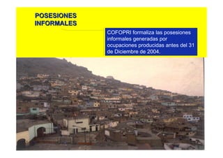 COFOPRI formaliza las posesiones
informales generadas por
ocupaciones producidas antes del 31
de Diciembre de 2004.
POSESIONESPOSESIONES
INFORMALESINFORMALES
 