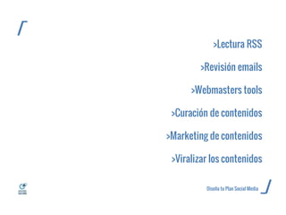 ---------------------------------------------------------------------------------- 
---------------------------------------------------------------------------------- 
>Lectura RSS >Revisión emails >Webmasters tools >Curación de contenidos >Marketing de contenidos >Viralizar los contenidos 
/ 
/ 
_ 
_ 
Diseña tu Plan Social Media 
 