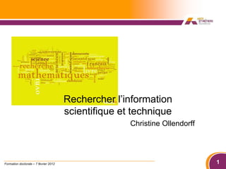 Formation doctorants

                                       Rechercher l’information
                                       scientifique et technique
                                                      Christine Ollendorff




Formation doctorale – 7 février 2012                                         1
 