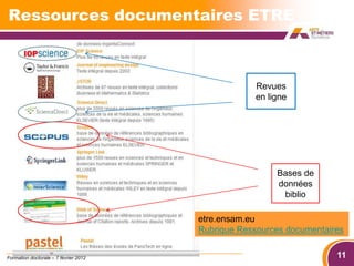 Ressources documentaires ETRE



                                                    Revues
                                                    en ligne




                                                         Bases de
                                                         données
                                                          biblio

                                       etre.ensam.eu
                                       Rubrique Ressources documentaires


Formation doctorale – 7 février 2012                                  11
 