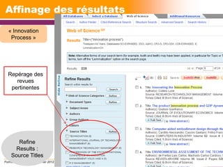 Affinage des résultats
  « Innovation
   Process »




  Repérage des
     revues
   pertinentes




      Refine
     Results :
    Source Titles
Formation doctorale – 7 février 2012   30
 