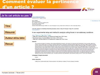 Comment évaluer la pertinence
d’un article ?
Je lis cet article ou pas ?



     Titre

     Résumé

     Auteur et/ou labo

     Revue




Formation doctorale – 7 février 2012   40
 