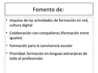 Fomento de:
• Impulso de las actividades de formación en red,
cultura digital
• Colaboración con compañeros (formación entre
iguales)
• Formación para la convivencia escolar
• Prioridad: formación en lenguas extranjeras de
todo el profesorado
 