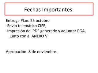 Fechas Importantes:
Entrega Plan: 25 octubre
-Envío telemático CIFE,
-Impresión del PDF generado y adjuntar PGA,
junto con el ANEXO V
Aprobación: 8 de noviembre.
 