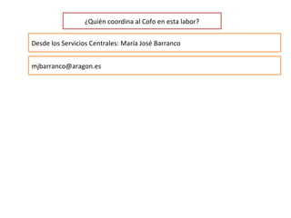 ¿Quién coordina al Cofo en esta labor?
Desde los Servicios Centrales: María José Barranco
mjbarranco@aragon.es
 