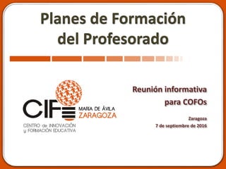 Planes de Formación
del Profesorado
Reunión informativa
para COFOs
Zaragoza
7 de septiembre de 2016
 