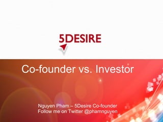 Co-founder vs. Investor Nguyen Pham – 5Desire Co-founder Follow me on Twitter @phamnguyen 