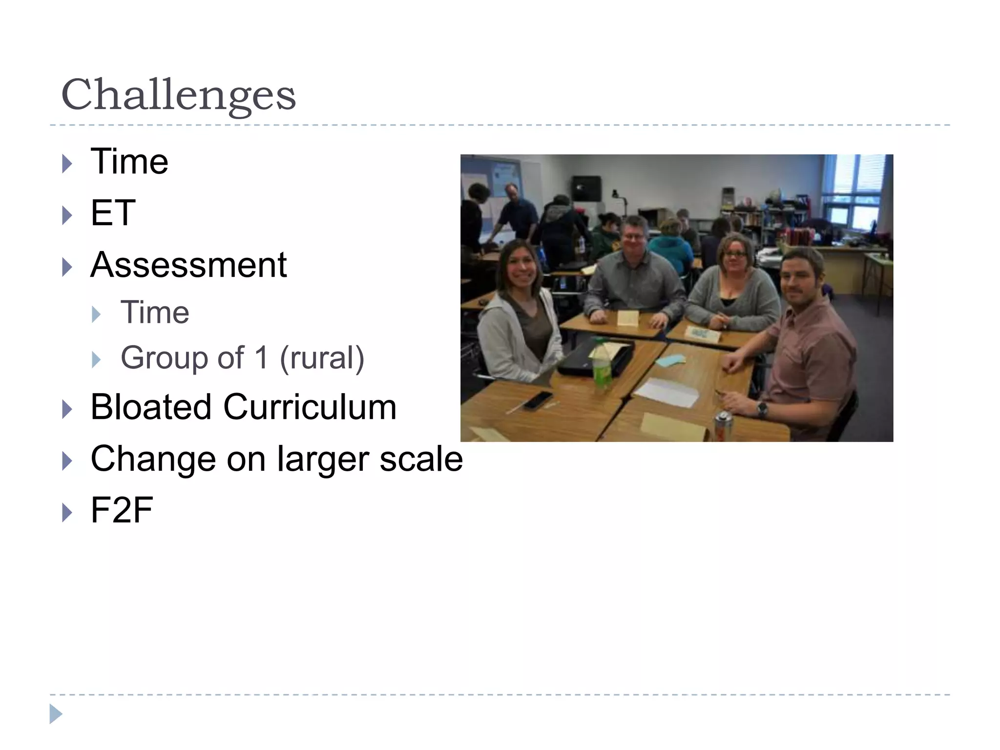 Challenges
   Time
   ET
   Assessment
       Time
       Group of 1 (rural)
   Bloated Curriculum
   Change on larger scale
   F2F
 