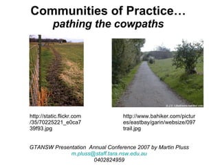 Communities of Practice… pathing the cowpaths GTANSW Presentation  Annual Conference 2007 by Martin Pluss [email_address] 0402824959 http://www.bahiker.com/pictures/eastbay/garin/websize/097trail.jpg http://static.flickr.com/35/70225221_e0ca739f93.jpg 