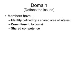 Domain (Defines the issues) Members have …  Identity  defined by a shared area of interest Commitment   to domain Shared competence 