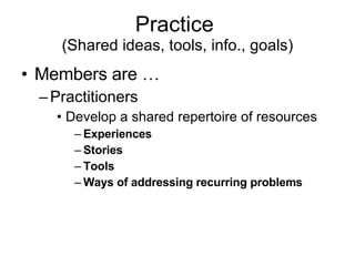Practice  (Shared ideas, tools, info., goals) Members are … Practitioners Develop a shared repertoire of resources Experiences Stories Tools Ways of addressing recurring problems 