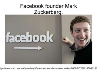 Facebook founder Mark Zuckerberg. http://www.smh.com.au/news/web/facebook-founder-stole-our-idea/2007/07/25/1185043156358.html 