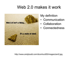 Web 2.0 makes it work My definition Communication Collaboration Connectedness http://www.andybudd.com/dcontruct05/images/zen2.jpg 