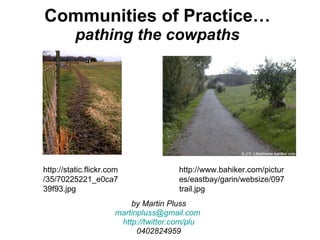 Communities of Practice… pathing the cowpaths by Martin Pluss [email_address]   http://twitter.com/plu 0402824959 http://www.bahiker.com/pictures/eastbay/garin/websize/097trail.jpg http://static.flickr.com/35/70225221_e0ca739f93.jpg 