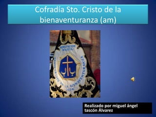 Cofradía Sto. Cristo de la
 bienaventuranza (am)




              Realizado por miguel ángel
              tascón Álvarez
 
