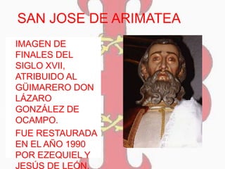SAN JOSE DE ARIMATEA
 IMAGEN DE
FINALES DEL
SIGLO XVII,
ATRIBUIDO AL
GÜIMARERO DON
LÁZARO
GONZÁLEZ DE
OCAMPO.
 FUE RESTAURADA
EN EL AÑO 1990
POR EZEQUIEL Y
JESÚS DE LEÓN.
 
