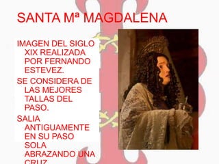 SANTA Mª MAGDALENA
IMAGEN DEL SIGLO
XIX REALIZADA
POR FERNANDO
ESTEVEZ.
SE CONSIDERA DE
LAS MEJORES
TALLAS DEL
PASO.
SALIA
ANTIGUAMENTE
EN SU PASO
SOLA
ABRAZANDO UNA
 