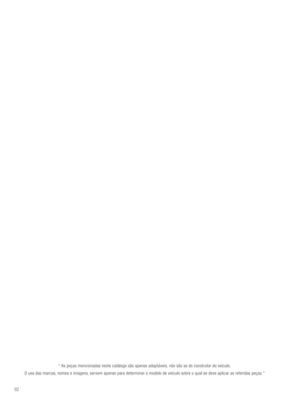 02
“ As peças mencionadas neste catálogo são apenas adaptáveis, não são as do construtor do veículo.
O uso das marcas, nomes e imagens, servem apenas para determinar o modelo de veículo sobre o qual se deve aplicar as referidas peças.”
 