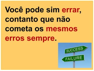 Você pode sim errar,
contanto que não
cometa os mesmos
erros sempre.
 