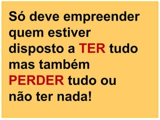 Só deve empreender
quem estiver
disposto a TER tudo
mas também
PERDER tudo ou
não ter nada!
 