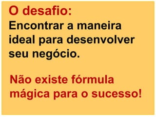 O desafio:
Encontrar a maneira
ideal para desenvolver
seu negócio.

Não existe fórmula
mágica para o sucesso!
 