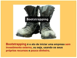 Bootstrapping é o ato de iniciar uma empresa sem
investimento externo, ou seja, usando os seus
próprios recursos e pouco dinheiro.
 