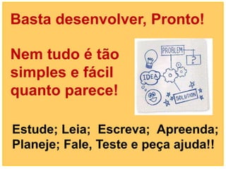 Basta desenvolver, Pronto!

Nem tudo é tão
simples e fácil
quanto parece!

Estude; Leia; Escreva; Apreenda;
Planeje; Fale, Teste e peça ajuda!!
 