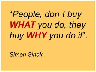 “People, don t buy
WHAT you do, they
buy WHY you do it”.

Simon Sinek.
 