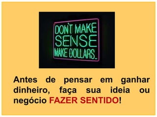 Antes de pensar em ganhar
dinheiro, faça sua ideia ou
negócio FAZER SENTIDO!
 