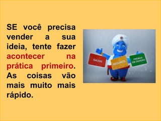 SE você precisa
vender    a    sua
ideia, tente fazer
acontecer       na
prática primeiro.
As coisas vão
mais muito mais
rápido.
 