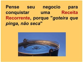 Pense    seu     negocio   para
conquistar     uma       Receita
Recorrente, porque "goteira que
pinga, não seca"
 