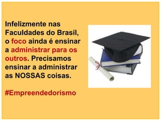 Infelizmente nas
Faculdades do Brasil,
o foco ainda é ensinar
a administrar para os
outros. Precisamos
ensinar a administrar
as NOSSAS coisas.

#Empreendedorismo
 