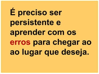 É preciso ser
persistente e
aprender com os
erros para chegar ao
ao lugar que deseja.
 