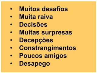 •   Muitos desafios
•   Muita raiva
•   Decisões
•   Muitas surpresas
•   Decepções
•   Constrangimentos
•   Poucos amigos
•   Desapego
 