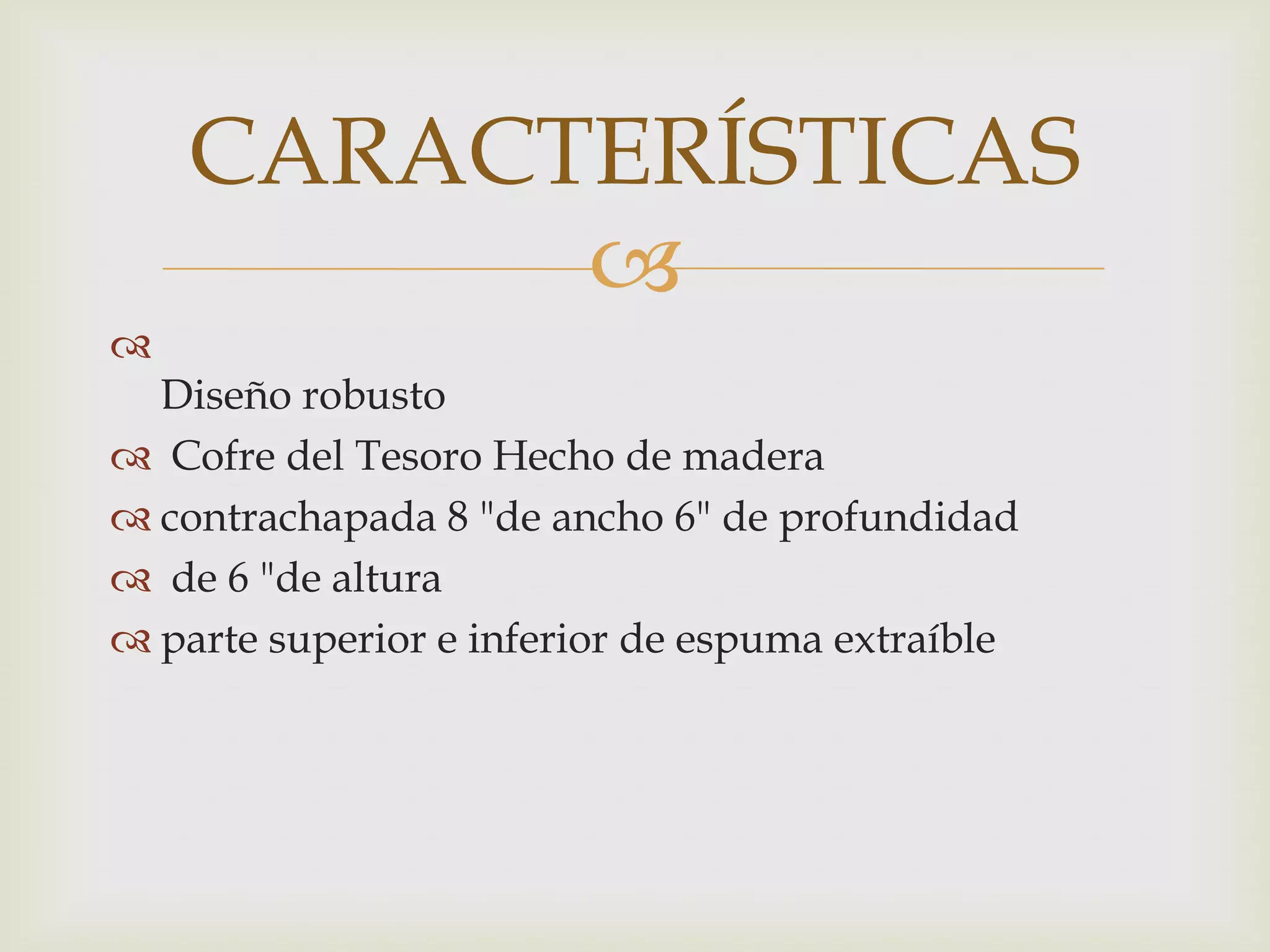 
Diseño robusto
Cofre del Tesoro Hecho de madera
contrachapada 8 "de ancho 6" de profundidad
de 6 "de altura
parte superior e inferior de espuma extraíble
CARACTERÍSTICAS