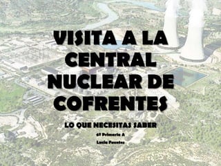 VISITA A LA
CENTRAL
NUCLEAR DE
COFRENTES
LO QUE NECESITAS SABER
6º Primaria A
Lucía Fuentes
 