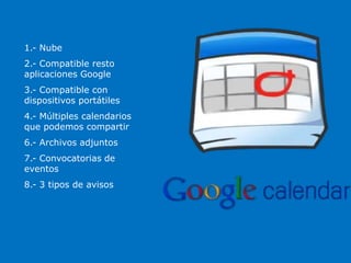1.- Nube
2.- Compatible resto
aplicaciones Google
3.- Compatible con
dispositivos portátiles
4.- Múltiples calendarios
que podemos compartir
6.- Archivos adjuntos
7.- Convocatorias de
eventos
8.- 3 tipos de avisos
 
