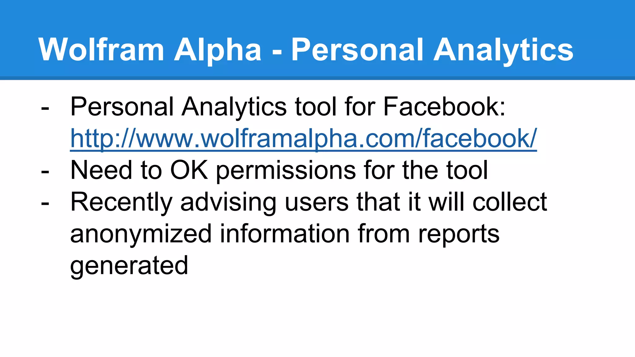Wolfram Alpha - Personal Analytics
- Personal Analytics tool for Facebook:
http://www.wolframalpha.com/facebook/
- Need to OK permissions for the tool
- Recently advising users that it will collect
anonymized information from reports
generated
 