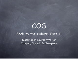 COG
Back to the Future, Part II
faster open source VMs for
Croquet, Squeak & Newspeak
1
 