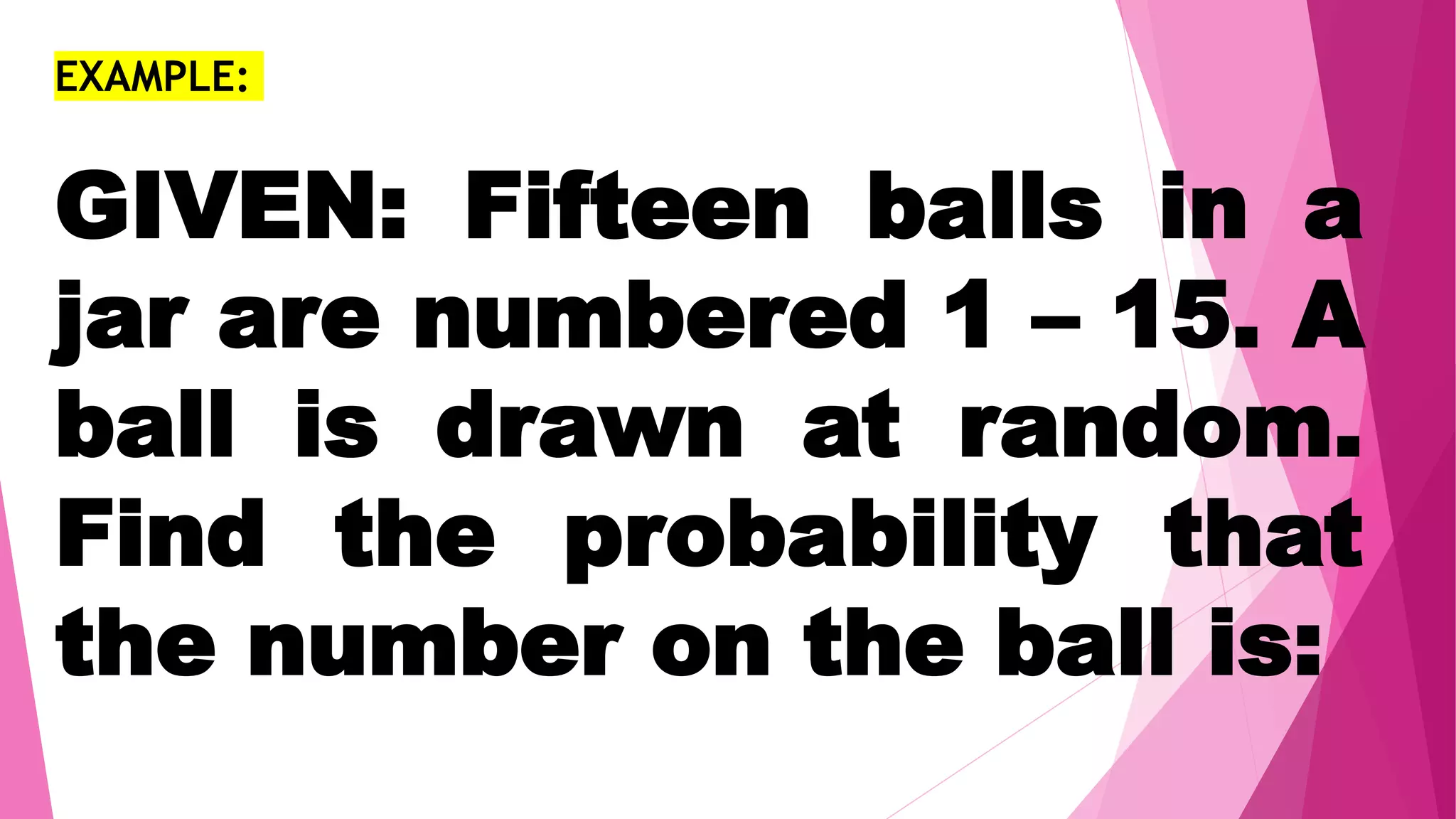 EXAMPLE:
GIVEN: Fifteen balls in a
jar are numbered 1 – 15. A
ball is drawn at random.
Find the probability that
the number on the ball is:
 