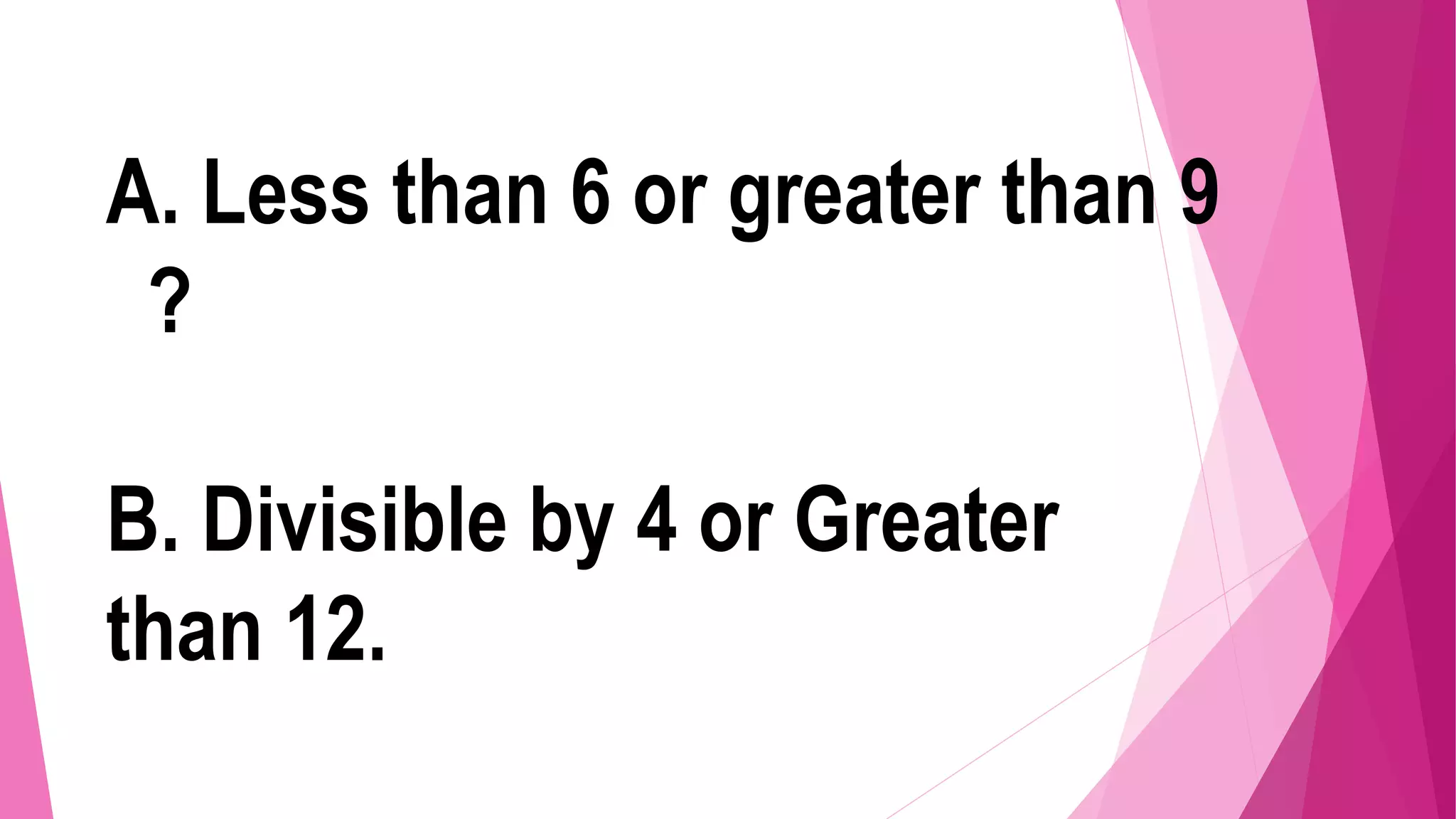A. Less than 6 or greater than 9
?
B. Divisible by 4 or Greater
than 12.
 