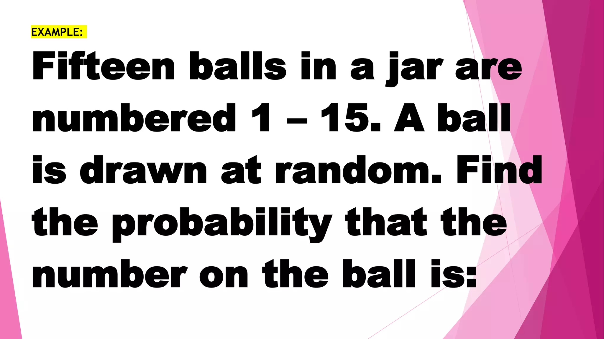 EXAMPLE:
Fifteen balls in a jar are
numbered 1 – 15. A ball
is drawn at random. Find
the probability that the
number on the ball is:
 